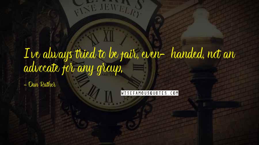 Dan Rather Quotes: I've always tried to be fair, even-handed, not an advocate for any group.