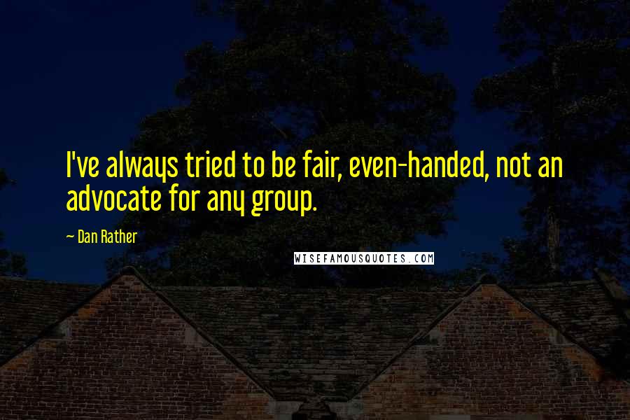 Dan Rather Quotes: I've always tried to be fair, even-handed, not an advocate for any group.