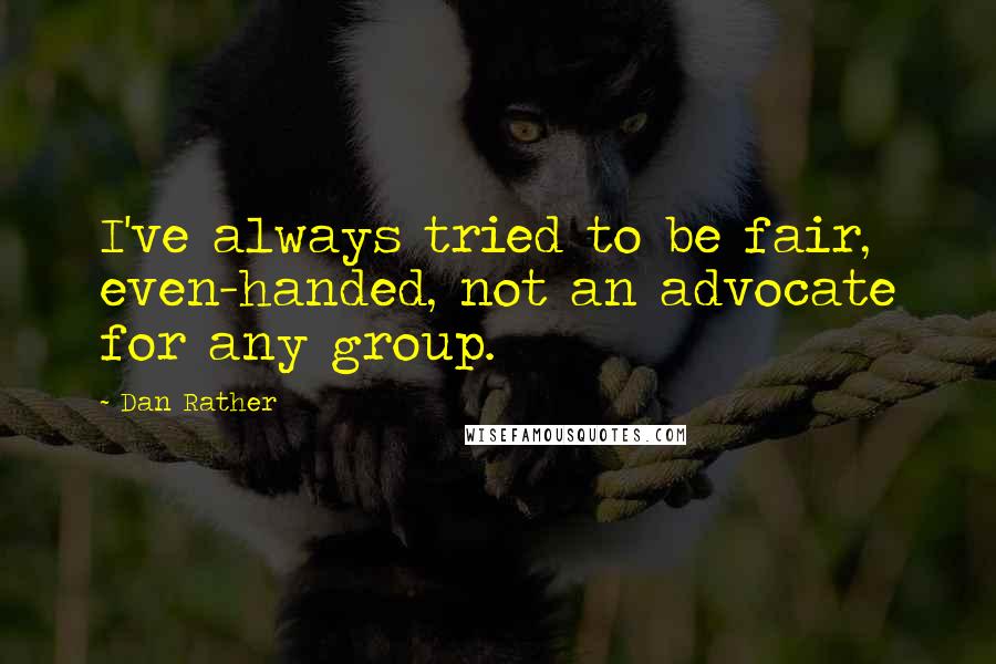 Dan Rather Quotes: I've always tried to be fair, even-handed, not an advocate for any group.