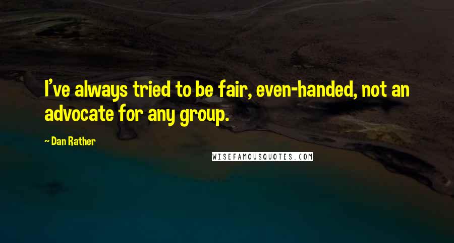 Dan Rather Quotes: I've always tried to be fair, even-handed, not an advocate for any group.