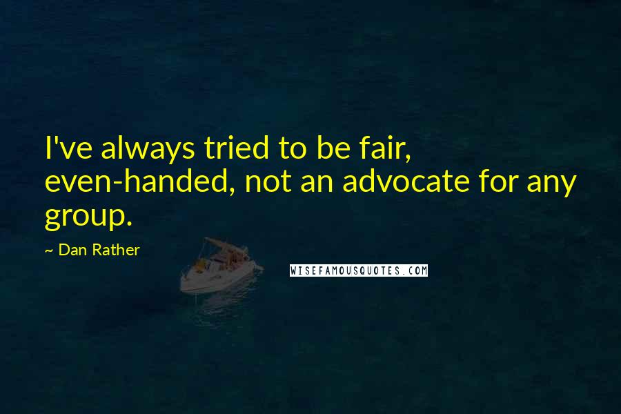Dan Rather Quotes: I've always tried to be fair, even-handed, not an advocate for any group.