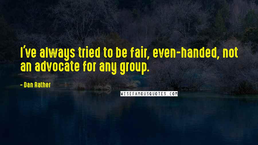 Dan Rather Quotes: I've always tried to be fair, even-handed, not an advocate for any group.