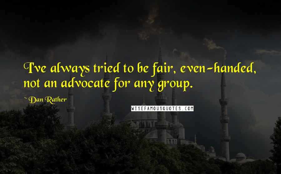 Dan Rather Quotes: I've always tried to be fair, even-handed, not an advocate for any group.