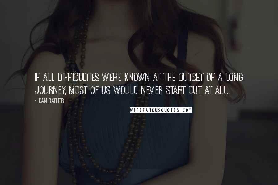 Dan Rather Quotes: If all difficulties were known at the outset of a long journey, most of us would never start out at all.