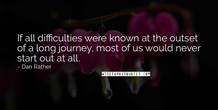 Dan Rather Quotes: If all difficulties were known at the outset of a long journey, most of us would never start out at all.