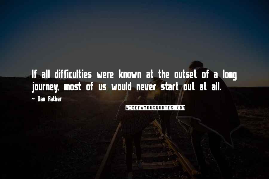Dan Rather Quotes: If all difficulties were known at the outset of a long journey, most of us would never start out at all.