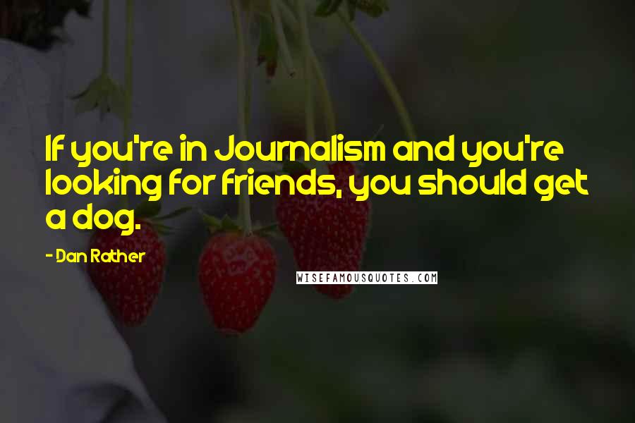 Dan Rather Quotes: If you're in Journalism and you're looking for friends, you should get a dog.