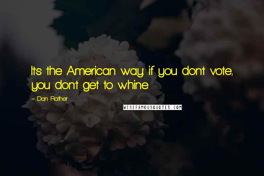 Dan Rather Quotes: It's the American way: if you don't vote, you don't get to whine.