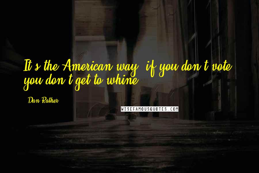 Dan Rather Quotes: It's the American way: if you don't vote, you don't get to whine.