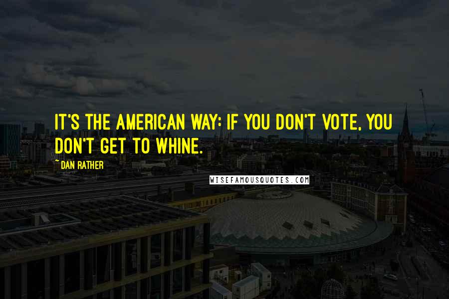 Dan Rather Quotes: It's the American way: if you don't vote, you don't get to whine.