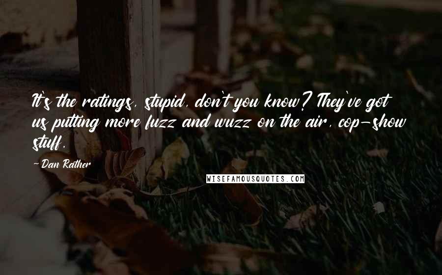 Dan Rather Quotes: It's the ratings, stupid, don't you know? They've got us putting more fuzz and wuzz on the air, cop-show stuff.