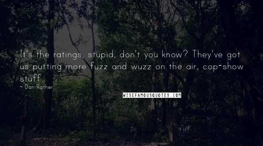 Dan Rather Quotes: It's the ratings, stupid, don't you know? They've got us putting more fuzz and wuzz on the air, cop-show stuff.