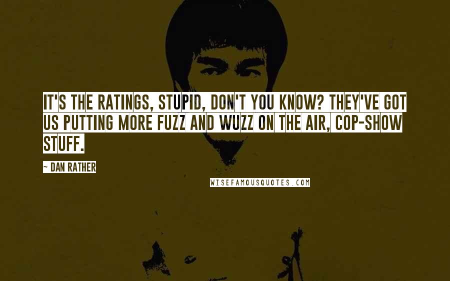 Dan Rather Quotes: It's the ratings, stupid, don't you know? They've got us putting more fuzz and wuzz on the air, cop-show stuff.