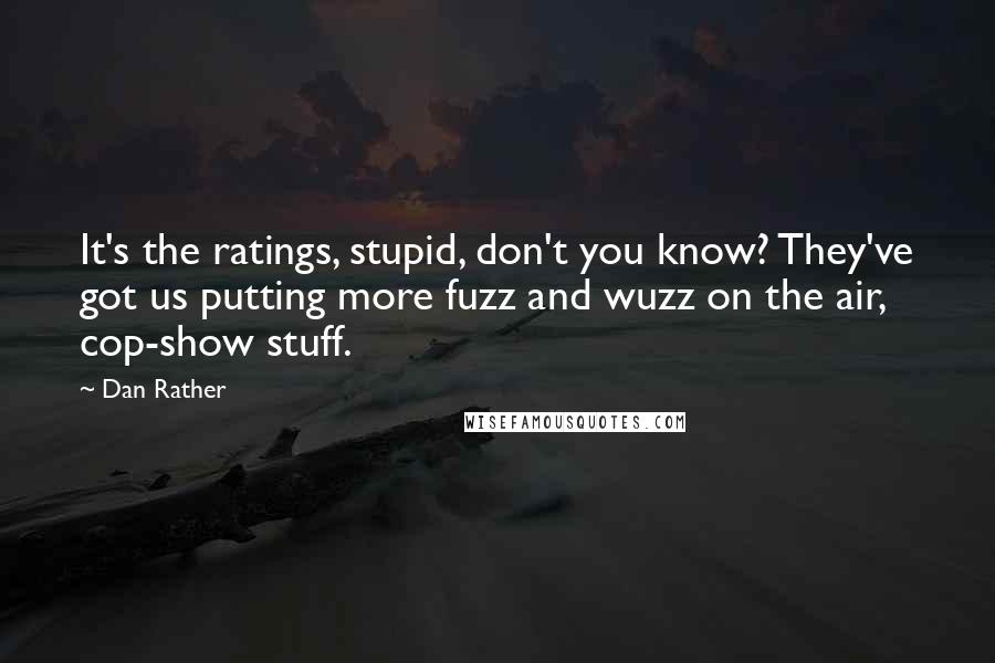Dan Rather Quotes: It's the ratings, stupid, don't you know? They've got us putting more fuzz and wuzz on the air, cop-show stuff.