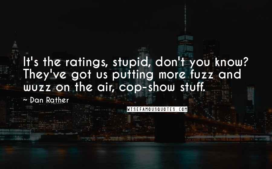 Dan Rather Quotes: It's the ratings, stupid, don't you know? They've got us putting more fuzz and wuzz on the air, cop-show stuff.