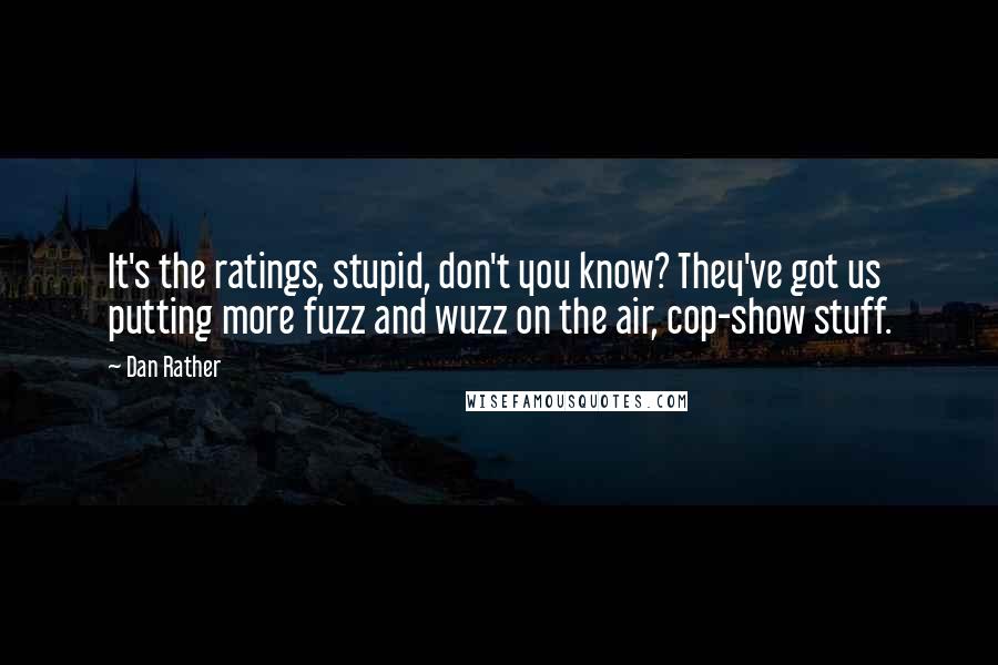 Dan Rather Quotes: It's the ratings, stupid, don't you know? They've got us putting more fuzz and wuzz on the air, cop-show stuff.