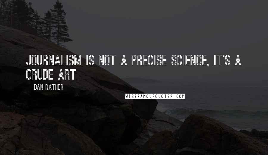 Dan Rather Quotes: Journalism is not a precise science, it's a crude art