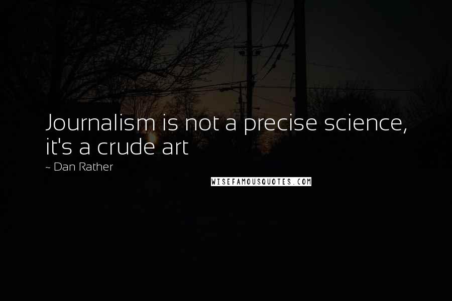 Dan Rather Quotes: Journalism is not a precise science, it's a crude art