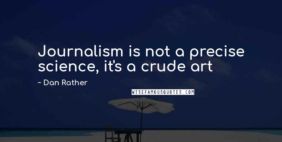 Dan Rather Quotes: Journalism is not a precise science, it's a crude art