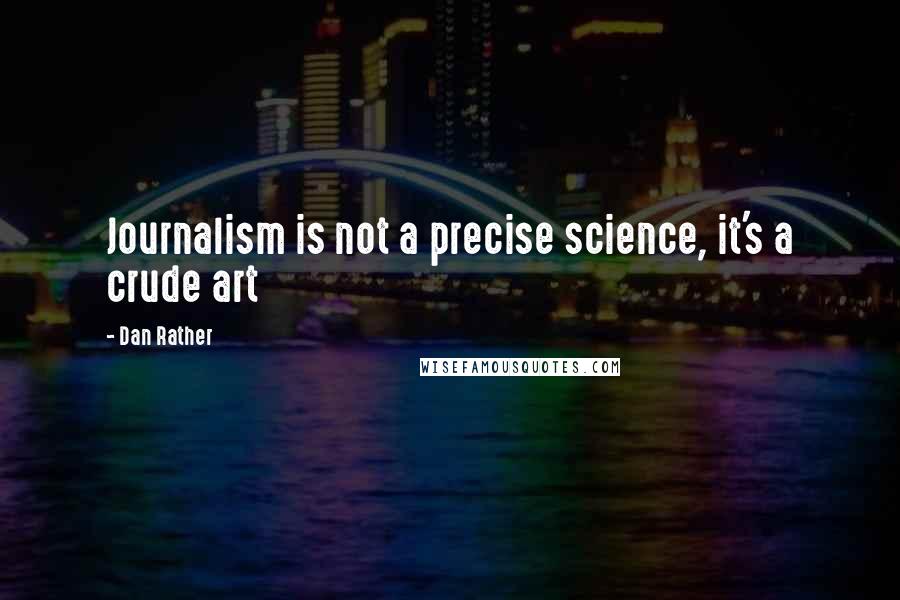 Dan Rather Quotes: Journalism is not a precise science, it's a crude art