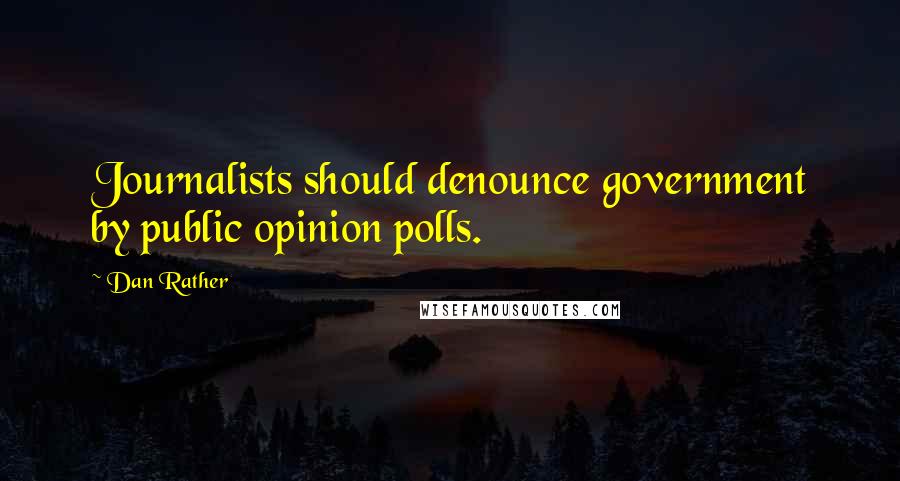 Dan Rather Quotes: Journalists should denounce government by public opinion polls.