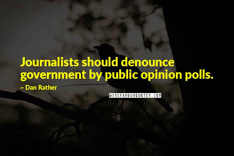 Dan Rather Quotes: Journalists should denounce government by public opinion polls.