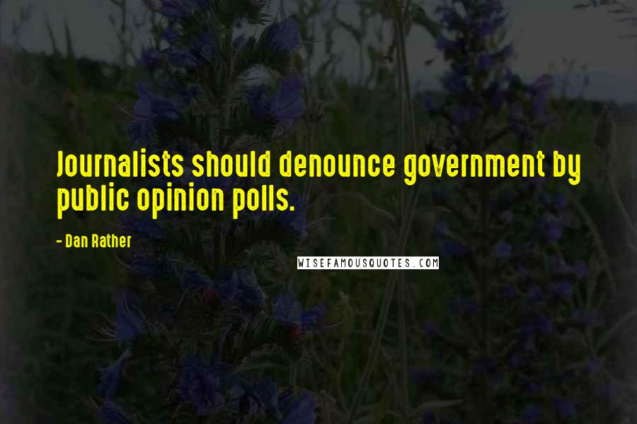 Dan Rather Quotes: Journalists should denounce government by public opinion polls.