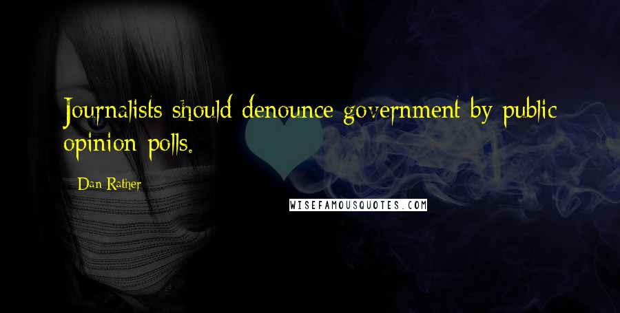 Dan Rather Quotes: Journalists should denounce government by public opinion polls.