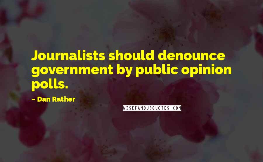 Dan Rather Quotes: Journalists should denounce government by public opinion polls.