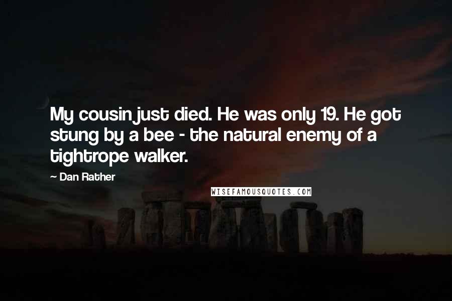 Dan Rather Quotes: My cousin just died. He was only 19. He got stung by a bee - the natural enemy of a tightrope walker.