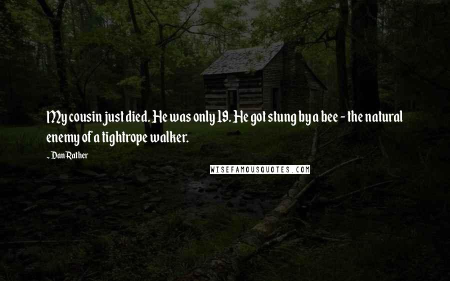 Dan Rather Quotes: My cousin just died. He was only 19. He got stung by a bee - the natural enemy of a tightrope walker.