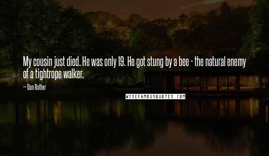 Dan Rather Quotes: My cousin just died. He was only 19. He got stung by a bee - the natural enemy of a tightrope walker.