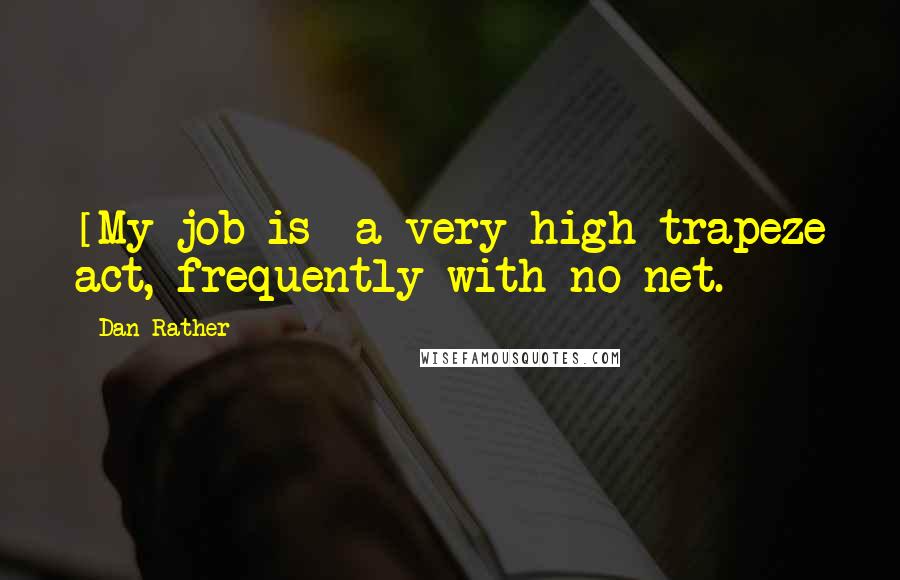 Dan Rather Quotes: [My job is] a very high trapeze act, frequently with no net.