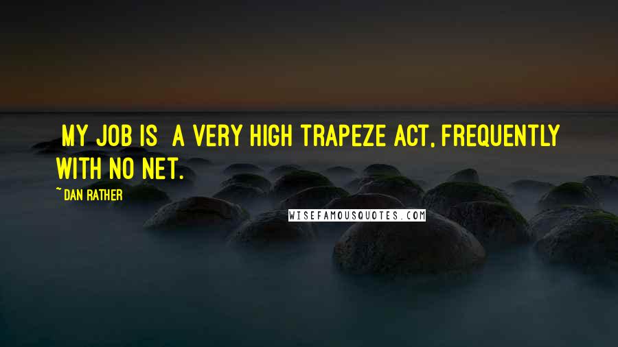 Dan Rather Quotes: [My job is] a very high trapeze act, frequently with no net.