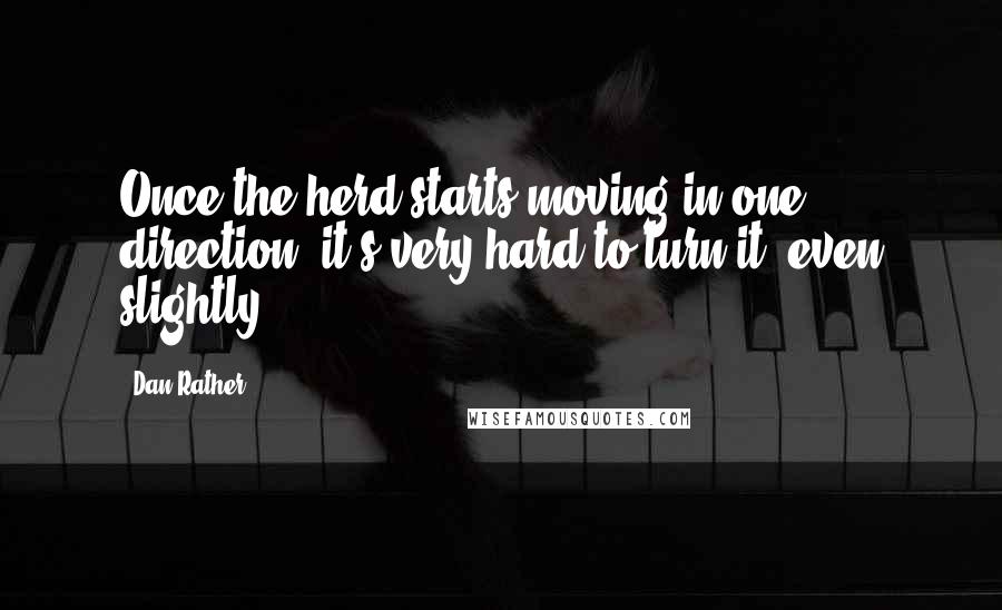 Dan Rather Quotes: Once the herd starts moving in one direction, it's very hard to turn it, even slightly.
