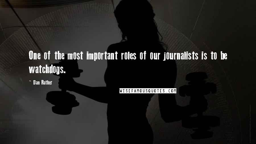 Dan Rather Quotes: One of the most important roles of our journalists is to be watchdogs.