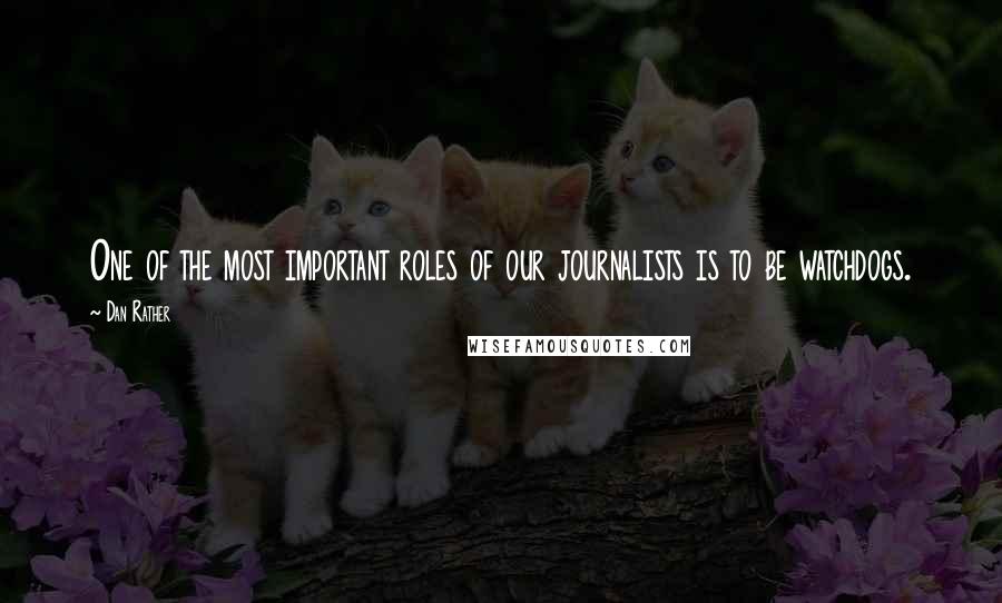 Dan Rather Quotes: One of the most important roles of our journalists is to be watchdogs.