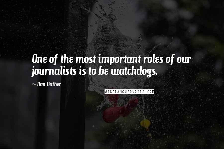 Dan Rather Quotes: One of the most important roles of our journalists is to be watchdogs.