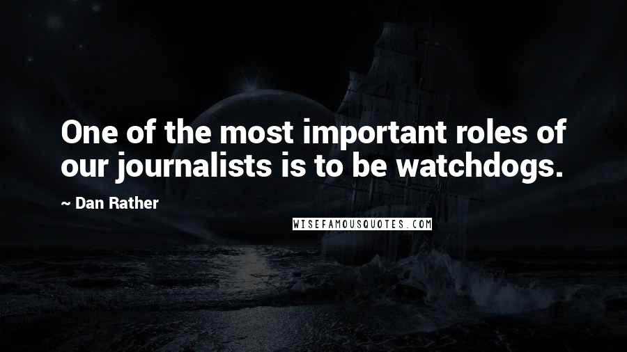 Dan Rather Quotes: One of the most important roles of our journalists is to be watchdogs.