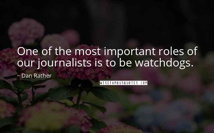 Dan Rather Quotes: One of the most important roles of our journalists is to be watchdogs.