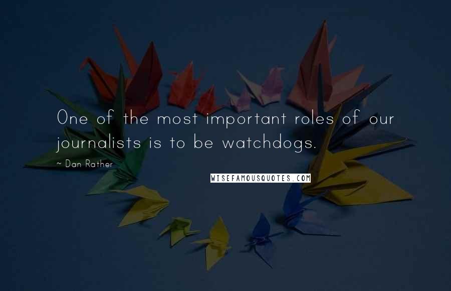 Dan Rather Quotes: One of the most important roles of our journalists is to be watchdogs.