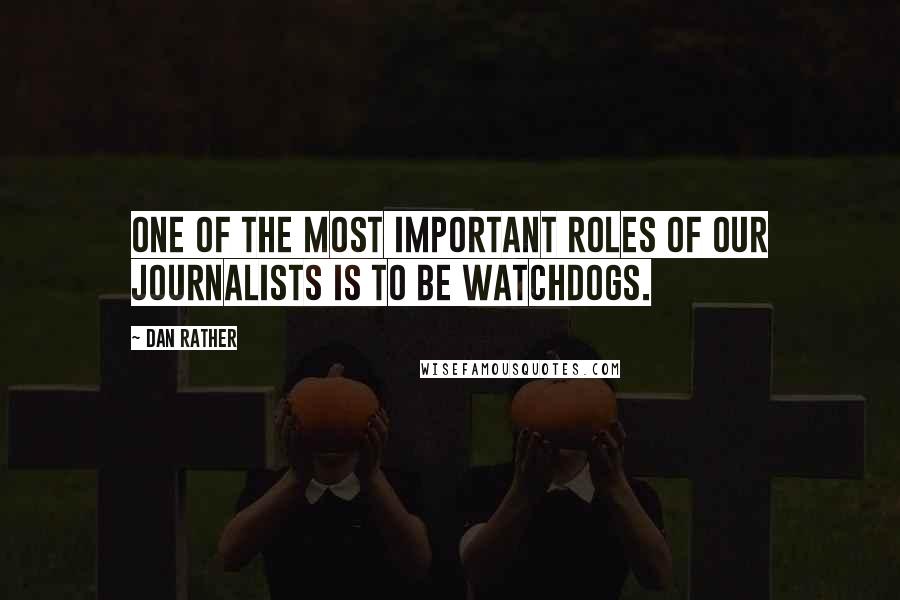 Dan Rather Quotes: One of the most important roles of our journalists is to be watchdogs.