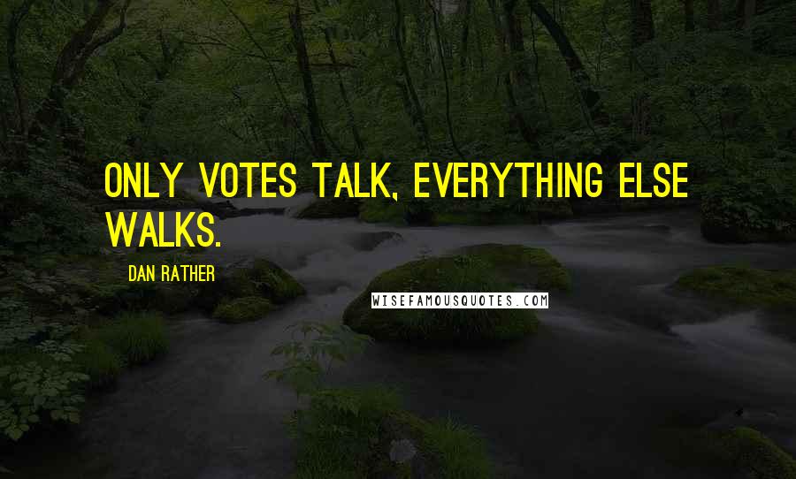 Dan Rather Quotes: Only votes talk, everything else walks.