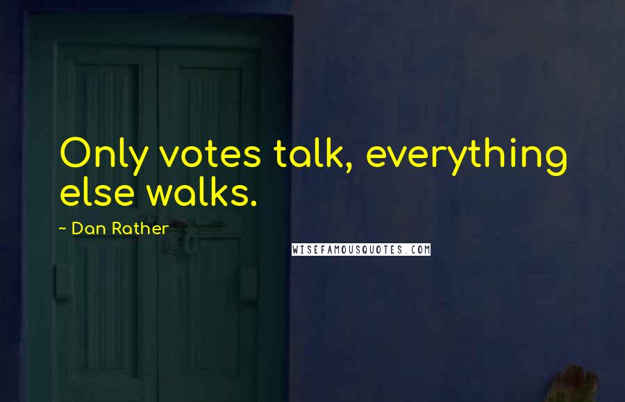 Dan Rather Quotes: Only votes talk, everything else walks.