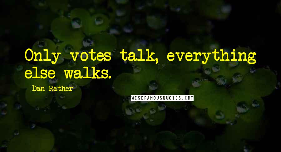 Dan Rather Quotes: Only votes talk, everything else walks.