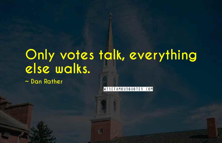 Dan Rather Quotes: Only votes talk, everything else walks.