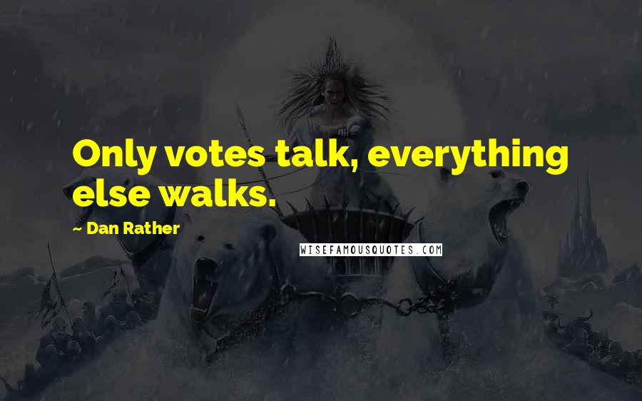 Dan Rather Quotes: Only votes talk, everything else walks.