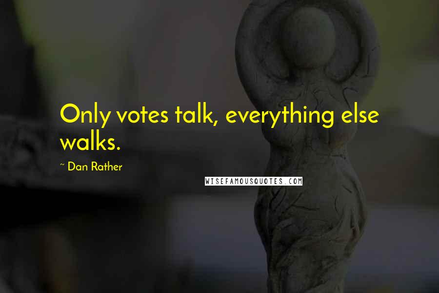 Dan Rather Quotes: Only votes talk, everything else walks.