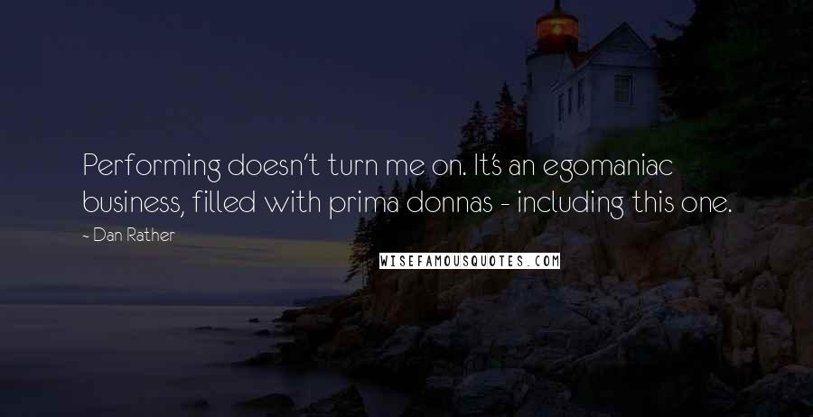 Dan Rather Quotes: Performing doesn't turn me on. It's an egomaniac business, filled with prima donnas - including this one.