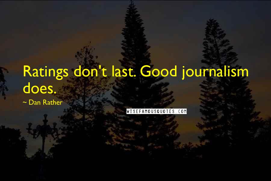 Dan Rather Quotes: Ratings don't last. Good journalism does.